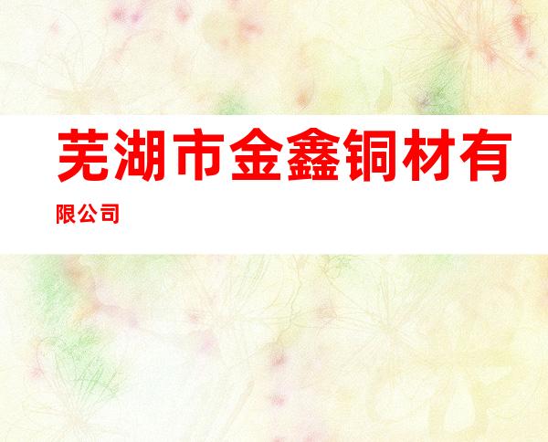 芜湖市金鑫铜材有限公司